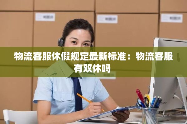 物流客服休假规定最新标准:物流客服有双休吗