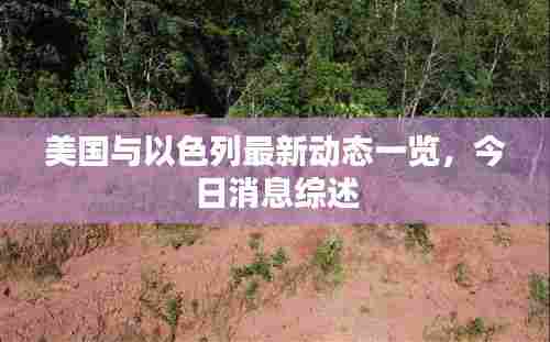 美国与以色列最新动态一览,今日消息综述