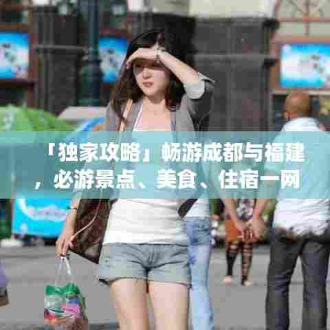 「独家攻略」畅游成都与福建,必游景点、美食、住宿一网打尽!