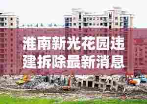 淮南新光花园违建拆除最新消息:淮南市新光房地产开发有限责任公司