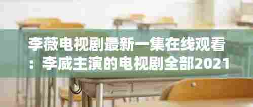 李薇电视剧最新一集在线观看：李威主演的电视剧全部2021 