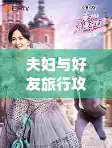 夫妇与好友旅行攻略,共创美好记忆,打造难忘之旅!