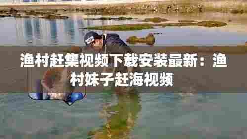 渔村赶集视频下载安装最新:渔村妹子赶海视频