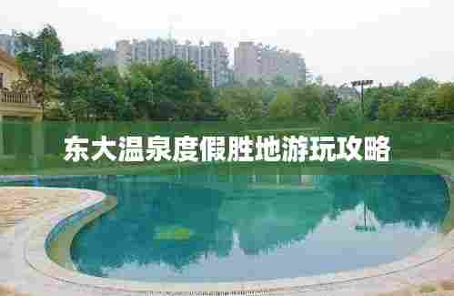 东大温泉度假胜地游玩攻略