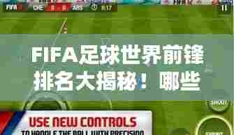 FIFA足球世界前锋排名大揭秘!哪些球员独占鳌头?