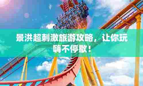 景洪超刺激旅游攻略,让你玩嗨不停歇!