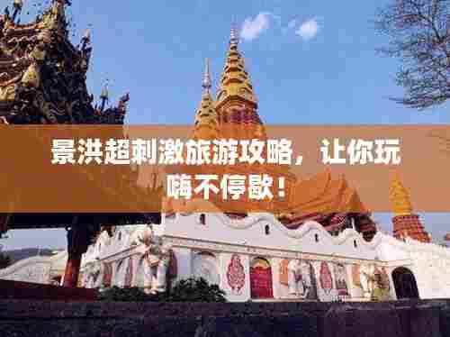 景洪超刺激旅游攻略,让你玩嗨不停歇!