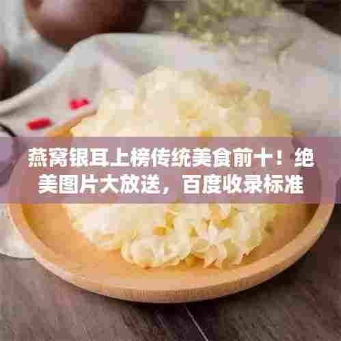燕窝银耳上榜传统美食前十！绝美图片大放送，百度收录标准吸睛标题！
