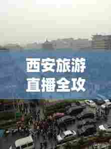 西安旅游直播全攻略,带你畅游古都之美