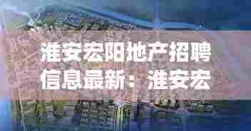 淮安宏阳地产招聘信息最新:淮安宏业房地产开发