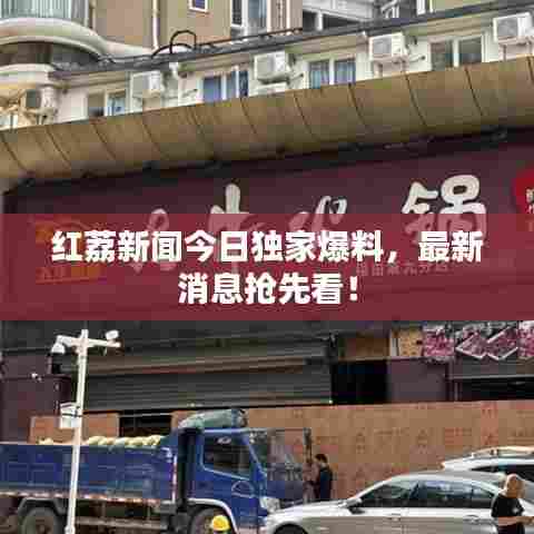 红荔新闻今日独家爆料,最新消息抢先看!