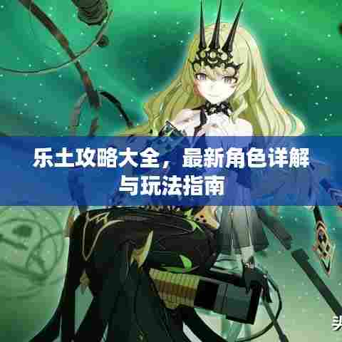 乐土攻略大全，最新角色详解与玩法指南