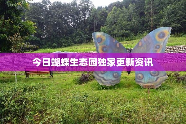 今日蝴蝶生态园独家更新资讯
