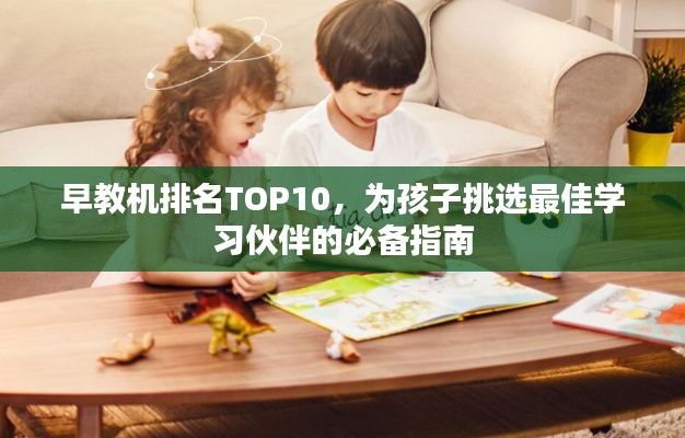 早教机排名TOP10,为孩子挑选最佳学习伙伴的必备指南