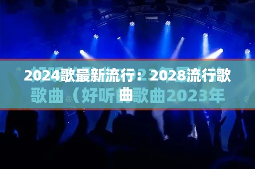 2024歌最新流行：2028流行歌曲 