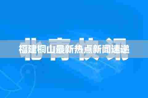 福建桐山最新热点新闻速递