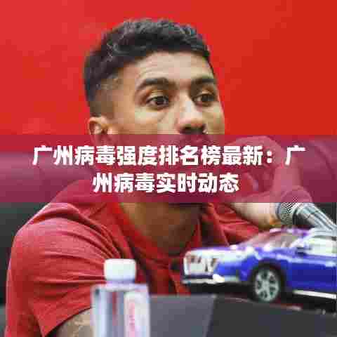广州病毒强度排名榜最新:广州病毒实时动态