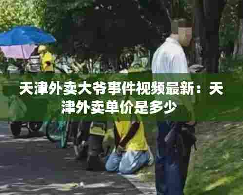 天津外卖大爷事件视频最新:天津外卖单价是多少