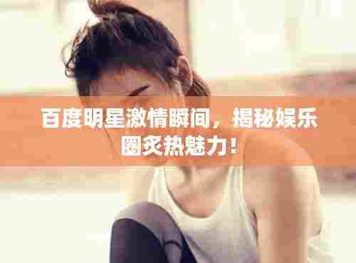 百度明星激情瞬间,揭秘娱乐圈炙热魅力!