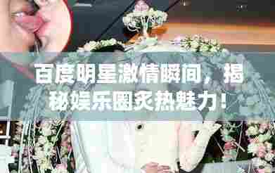 百度明星激情瞬间,揭秘娱乐圈炙热魅力!