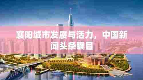 襄阳城市发展与活力,中国新闻头条瞩目