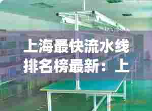 上海最快流水线排名榜最新：上海有流水线工厂吗 