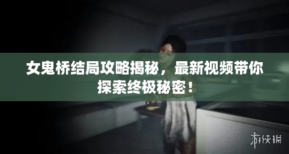 女鬼桥结局攻略揭秘,最新视频带你探索终极秘密!