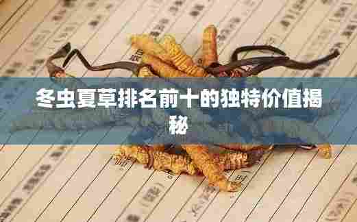 冬虫夏草排名前十的独特价值揭秘