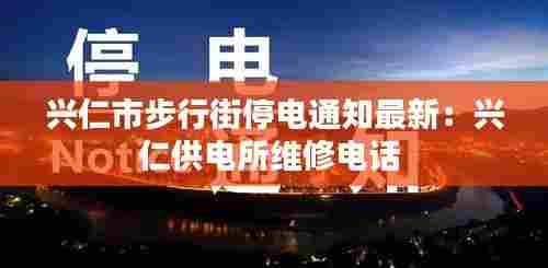 兴仁市步行街停电通知最新：兴仁供电所维修电话 