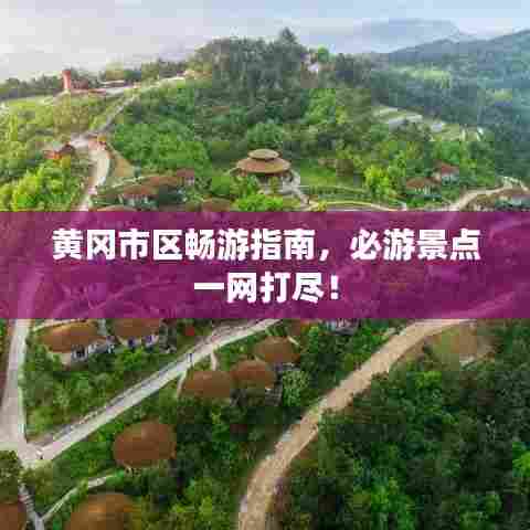 黄冈市区畅游指南,必游景点一网打尽!