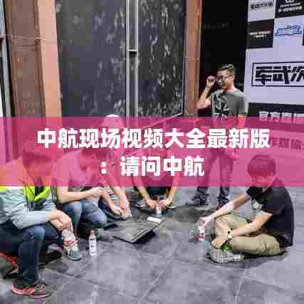 中航现场视频大全最新版：请问中航 