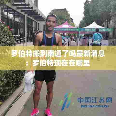 罗伯特搬到南通了吗最新消息：罗伯特现在在哪里 