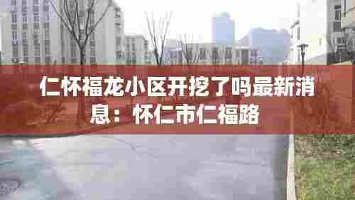 仁怀福龙小区开挖了吗最新消息：怀仁市仁福路 