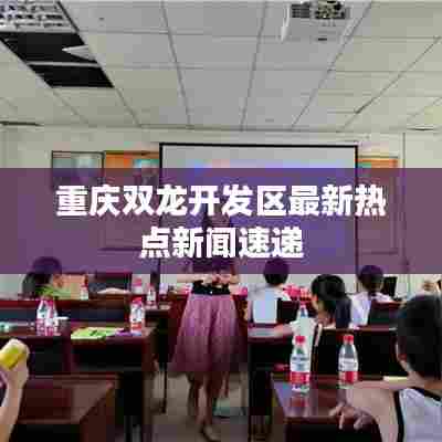 重庆双龙开发区最新热点新闻速递