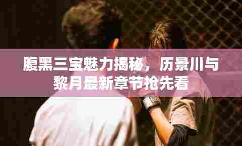 腹黑三宝魅力揭秘，历景川与黎月最新章节抢先看