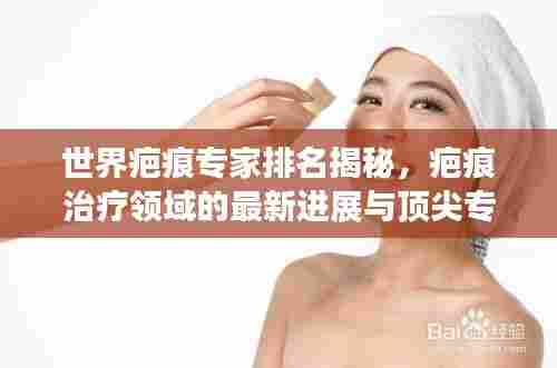 世界疤痕专家排名揭秘,疤痕治疗领域的最新进展与顶尖专家解读