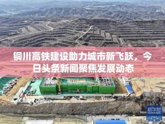 铜川高铁建设助力城市新飞跃,今日头条新闻聚焦发展动态