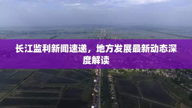 长江监利新闻速递,地方发展最新动态深度解读