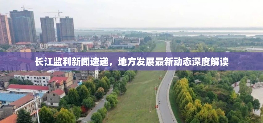 长江监利新闻速递,地方发展最新动态深度解读
