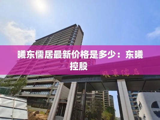 曦东儒居最新价格是多少：东曦控股 