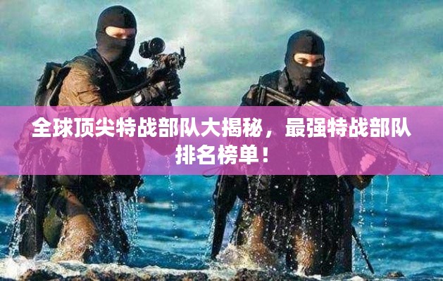 全球顶尖特战部队大揭秘，最强特战部队排名榜单！