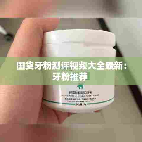 国货牙粉测评视频大全最新:牙粉推荐