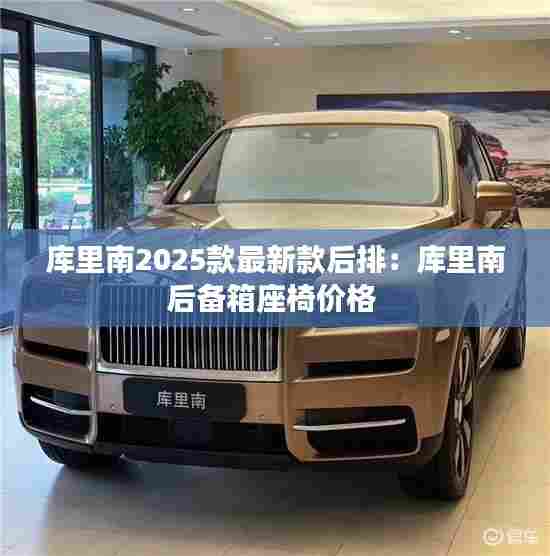 库里南2025款最新款后排:库里南后备箱座椅价格