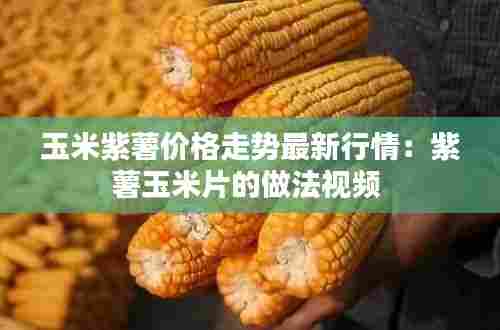 玉米紫薯价格走势最新行情：紫薯玉米片的做法视频 