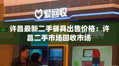 许昌最新二手餐具出售价格:许昌二手市场回收市场