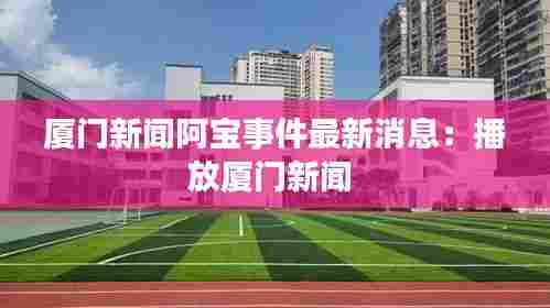 厦门新闻阿宝事件最新消息:播放厦门新闻