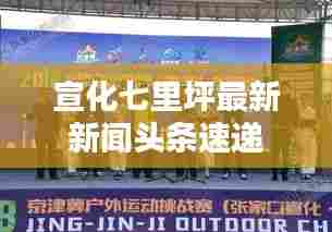 宣化七里坪最新新闻头条速递