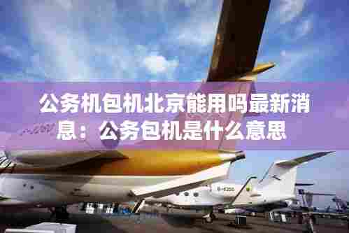 公务机包机北京能用吗最新消息:公务包机是什么意思