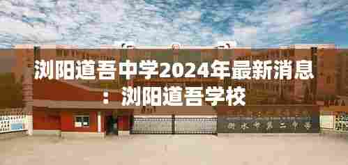 浏阳道吾中学2024年最新消息：浏阳道吾学校 