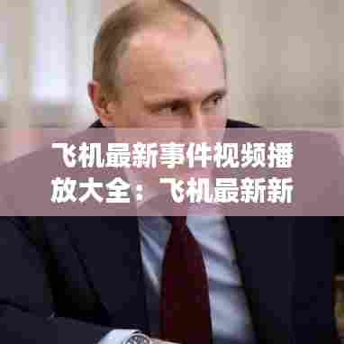 飞机最新事件视频播放大全:飞机最新新闻